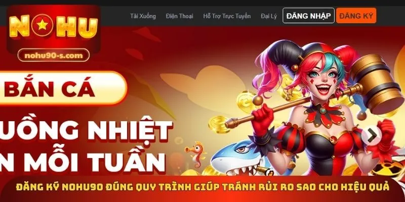 Đăng ký Nohu90 đúng quy trình giúp tránh rủi ro sao cho hiệu quả